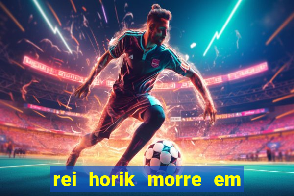 rei horik morre em qual temporada